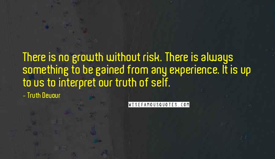 Truth Devour Quotes: There is no growth without risk. There is always something to be gained from any experience. It is up to us to interpret our truth of self.