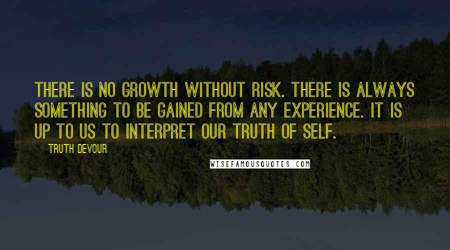 Truth Devour Quotes: There is no growth without risk. There is always something to be gained from any experience. It is up to us to interpret our truth of self.