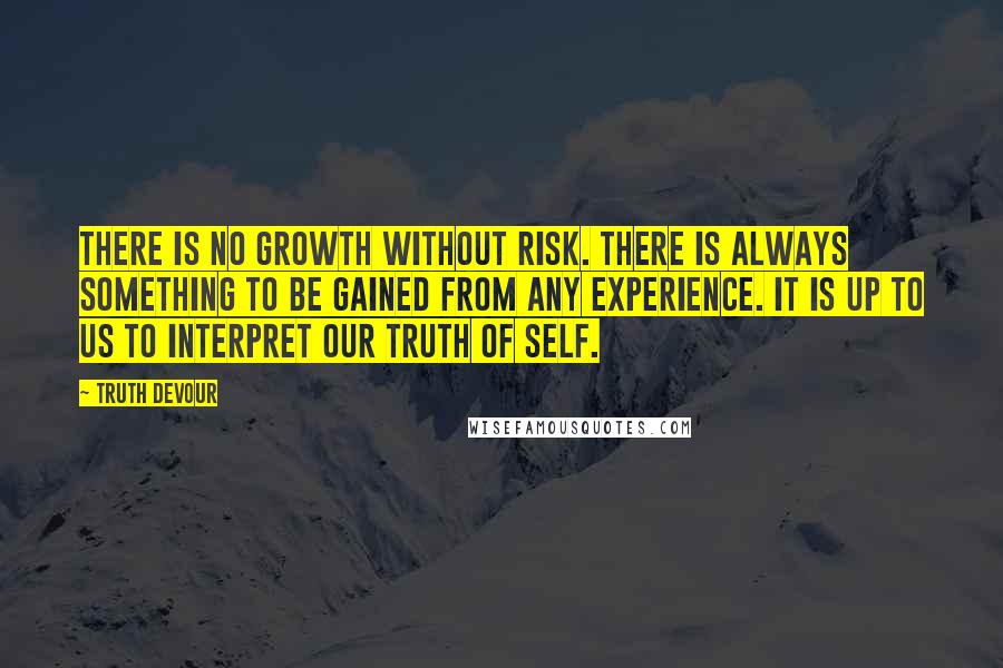 Truth Devour Quotes: There is no growth without risk. There is always something to be gained from any experience. It is up to us to interpret our truth of self.