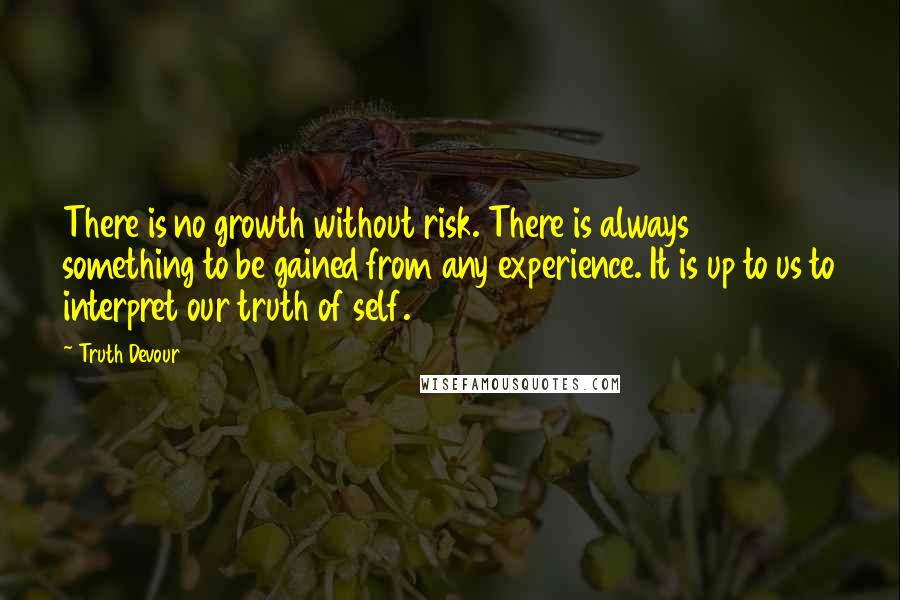 Truth Devour Quotes: There is no growth without risk. There is always something to be gained from any experience. It is up to us to interpret our truth of self.