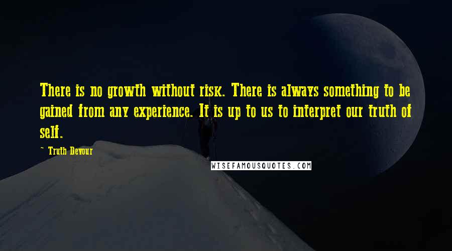 Truth Devour Quotes: There is no growth without risk. There is always something to be gained from any experience. It is up to us to interpret our truth of self.