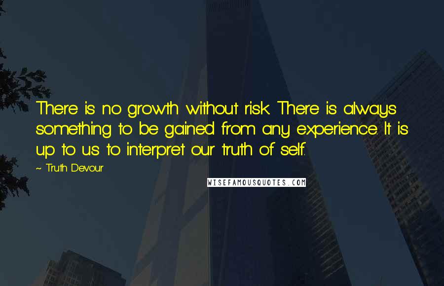 Truth Devour Quotes: There is no growth without risk. There is always something to be gained from any experience. It is up to us to interpret our truth of self.