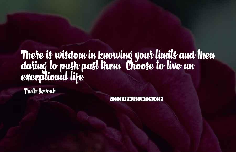 Truth Devour Quotes: There is wisdom in knowing your limits and then daring to push past them. Choose to live an exceptional life.