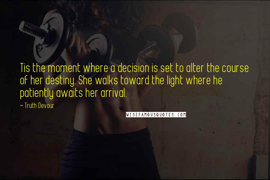 Truth Devour Quotes: Tis the moment where a decision is set to alter the course of her destiny. She walks toward the light where he patiently awaits her arrival.