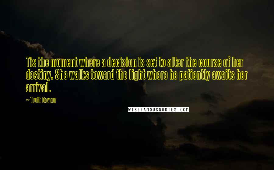 Truth Devour Quotes: Tis the moment where a decision is set to alter the course of her destiny. She walks toward the light where he patiently awaits her arrival.