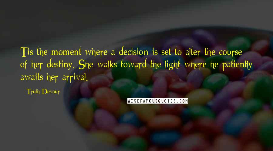 Truth Devour Quotes: Tis the moment where a decision is set to alter the course of her destiny. She walks toward the light where he patiently awaits her arrival.