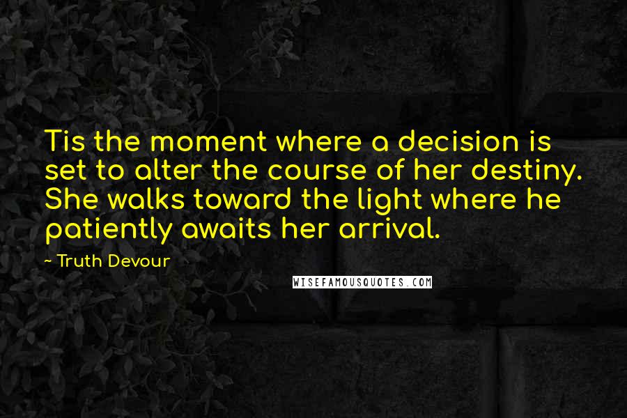 Truth Devour Quotes: Tis the moment where a decision is set to alter the course of her destiny. She walks toward the light where he patiently awaits her arrival.