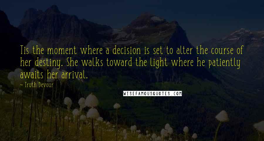 Truth Devour Quotes: Tis the moment where a decision is set to alter the course of her destiny. She walks toward the light where he patiently awaits her arrival.