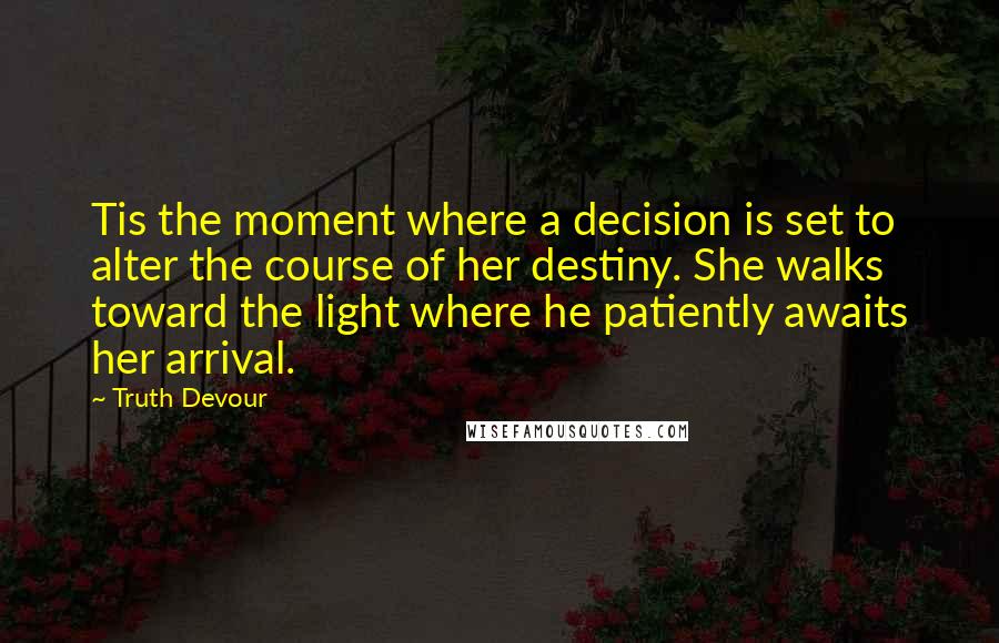 Truth Devour Quotes: Tis the moment where a decision is set to alter the course of her destiny. She walks toward the light where he patiently awaits her arrival.