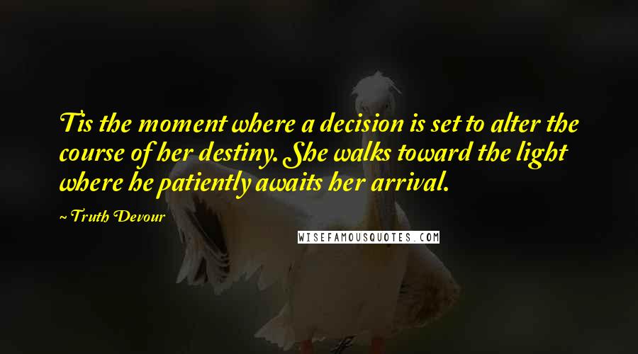 Truth Devour Quotes: Tis the moment where a decision is set to alter the course of her destiny. She walks toward the light where he patiently awaits her arrival.