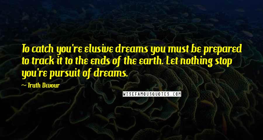 Truth Devour Quotes: To catch you're elusive dreams you must be prepared to track it to the ends of the earth. Let nothing stop you're pursuit of dreams.