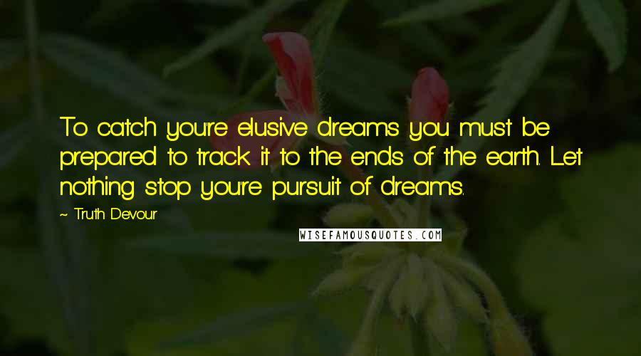 Truth Devour Quotes: To catch you're elusive dreams you must be prepared to track it to the ends of the earth. Let nothing stop you're pursuit of dreams.