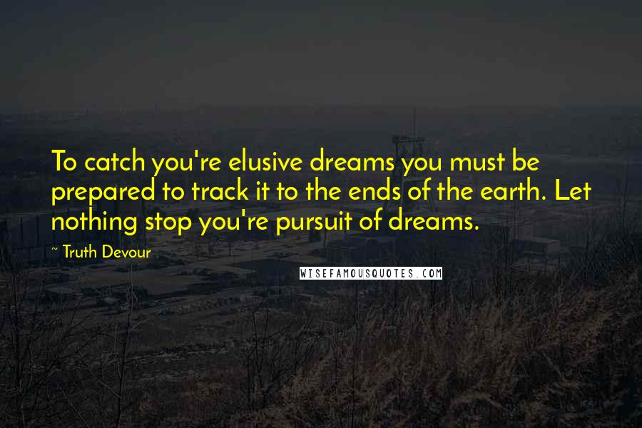 Truth Devour Quotes: To catch you're elusive dreams you must be prepared to track it to the ends of the earth. Let nothing stop you're pursuit of dreams.