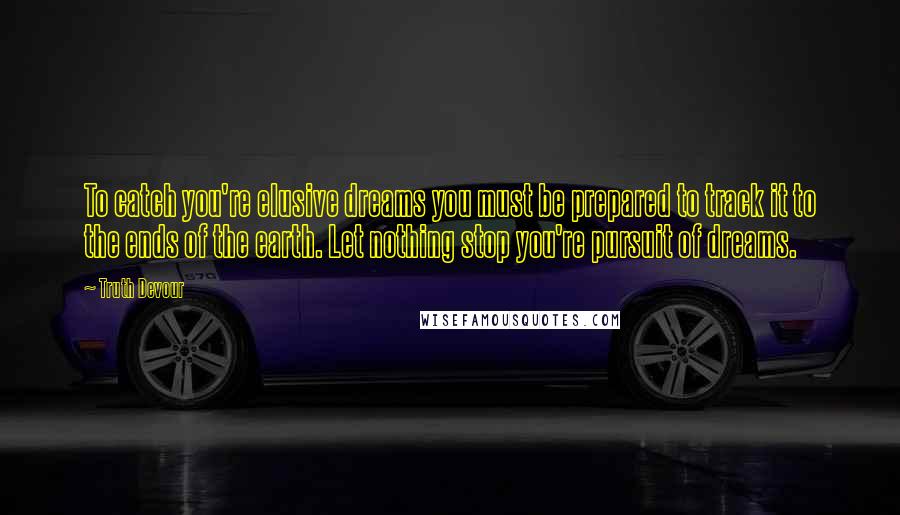 Truth Devour Quotes: To catch you're elusive dreams you must be prepared to track it to the ends of the earth. Let nothing stop you're pursuit of dreams.