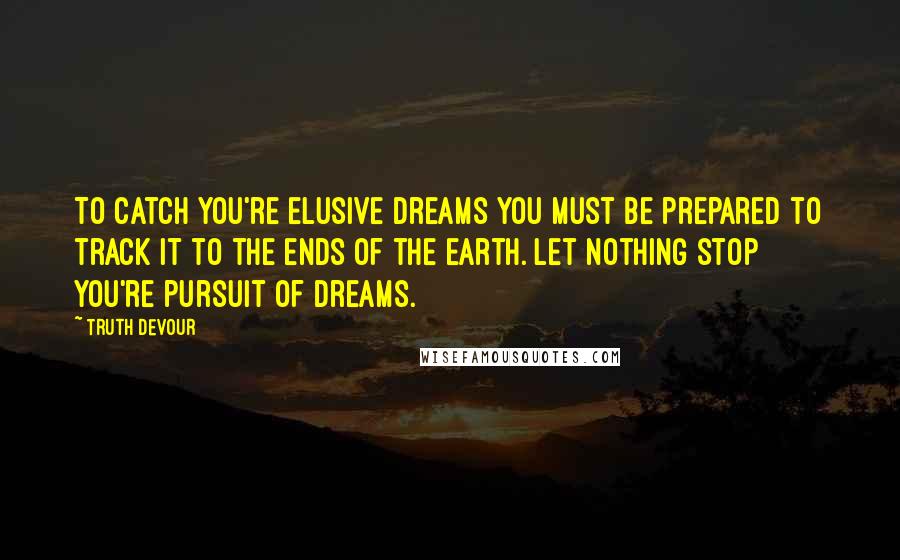 Truth Devour Quotes: To catch you're elusive dreams you must be prepared to track it to the ends of the earth. Let nothing stop you're pursuit of dreams.