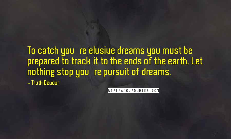 Truth Devour Quotes: To catch you're elusive dreams you must be prepared to track it to the ends of the earth. Let nothing stop you're pursuit of dreams.