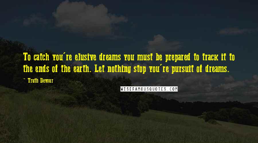 Truth Devour Quotes: To catch you're elusive dreams you must be prepared to track it to the ends of the earth. Let nothing stop you're pursuit of dreams.