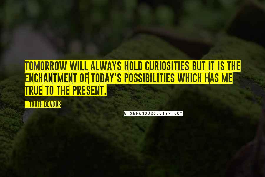 Truth Devour Quotes: Tomorrow will always hold curiosities but it is the enchantment of today's possibilities which has me true to the present.