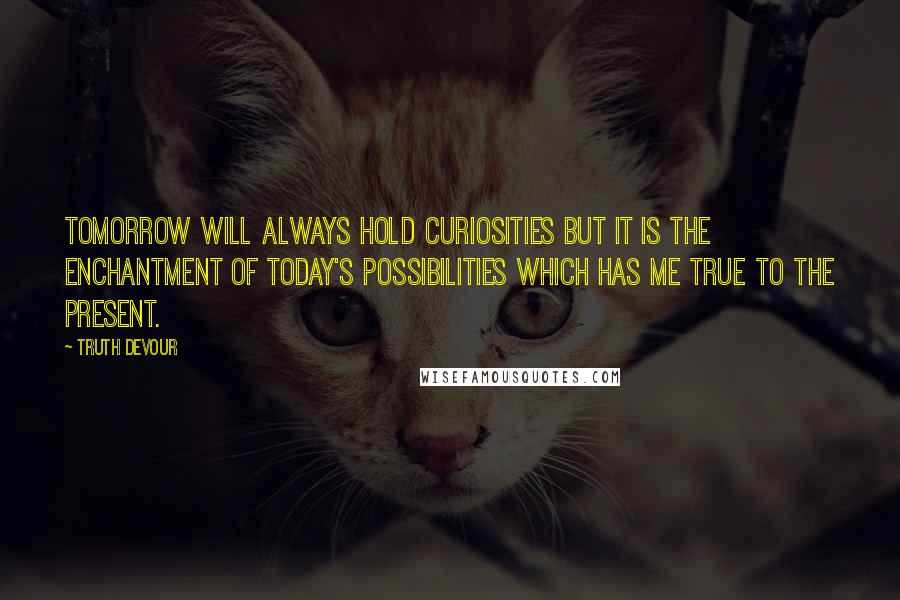 Truth Devour Quotes: Tomorrow will always hold curiosities but it is the enchantment of today's possibilities which has me true to the present.