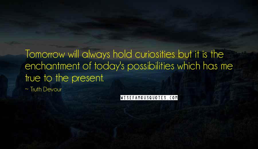Truth Devour Quotes: Tomorrow will always hold curiosities but it is the enchantment of today's possibilities which has me true to the present.