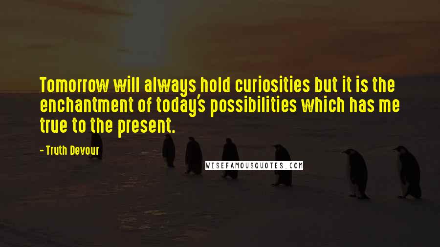 Truth Devour Quotes: Tomorrow will always hold curiosities but it is the enchantment of today's possibilities which has me true to the present.
