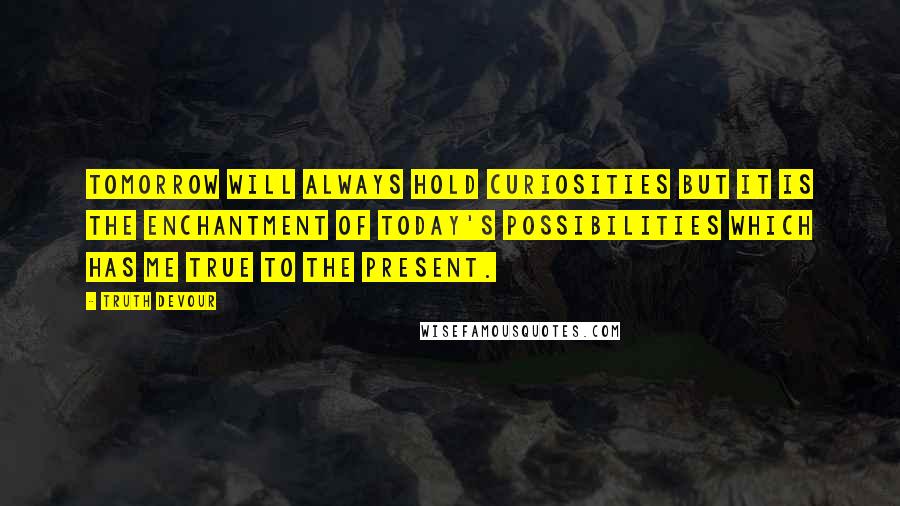 Truth Devour Quotes: Tomorrow will always hold curiosities but it is the enchantment of today's possibilities which has me true to the present.