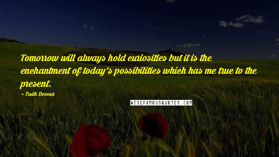 Truth Devour Quotes: Tomorrow will always hold curiosities but it is the enchantment of today's possibilities which has me true to the present.