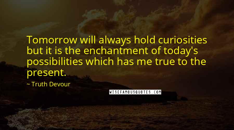 Truth Devour Quotes: Tomorrow will always hold curiosities but it is the enchantment of today's possibilities which has me true to the present.