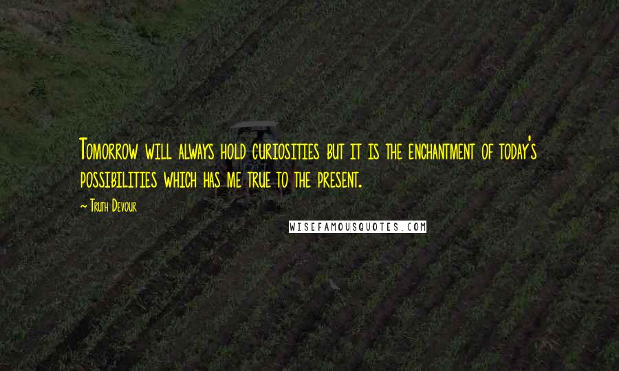 Truth Devour Quotes: Tomorrow will always hold curiosities but it is the enchantment of today's possibilities which has me true to the present.