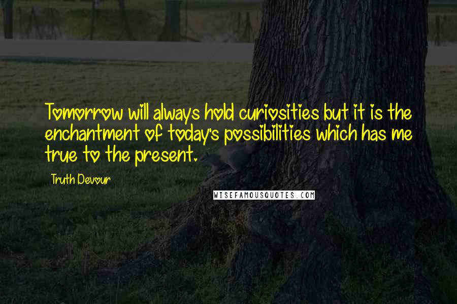 Truth Devour Quotes: Tomorrow will always hold curiosities but it is the enchantment of today's possibilities which has me true to the present.