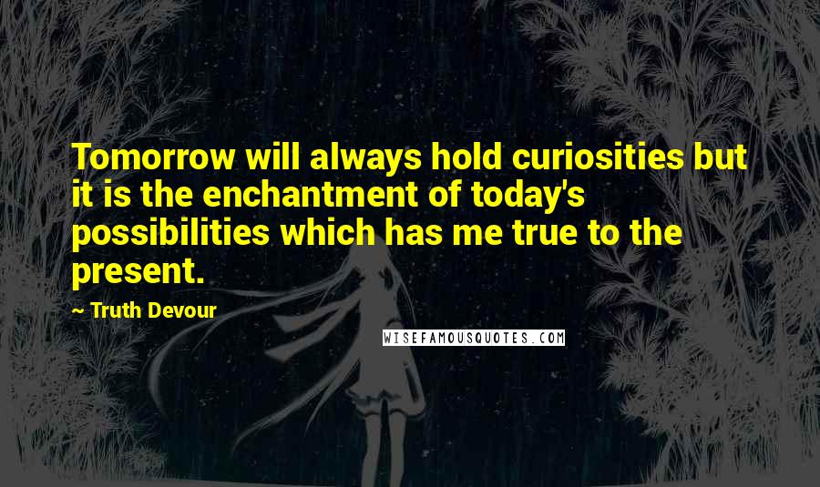 Truth Devour Quotes: Tomorrow will always hold curiosities but it is the enchantment of today's possibilities which has me true to the present.