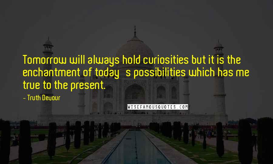 Truth Devour Quotes: Tomorrow will always hold curiosities but it is the enchantment of today's possibilities which has me true to the present.