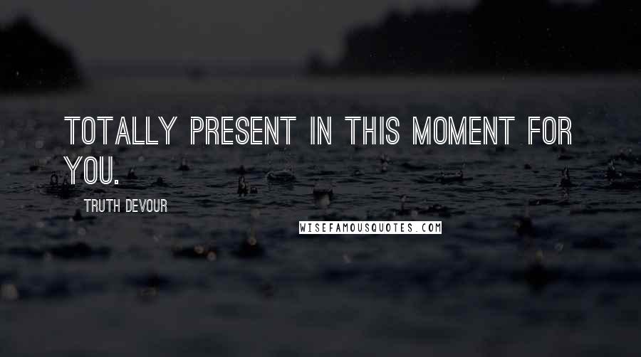 Truth Devour Quotes: Totally present in this moment for you.