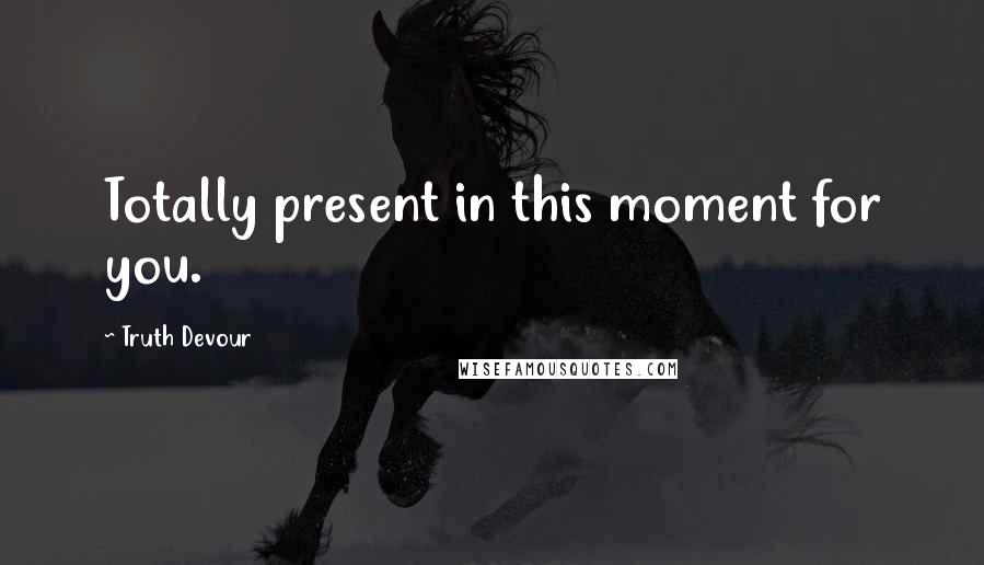 Truth Devour Quotes: Totally present in this moment for you.