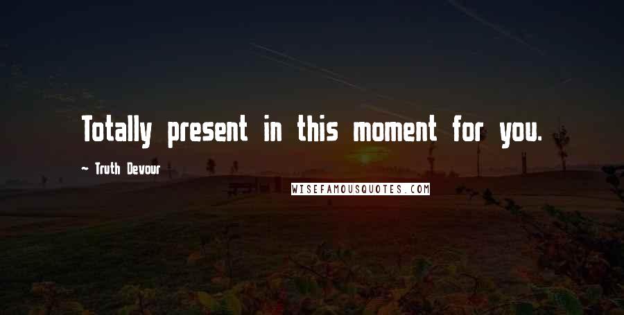 Truth Devour Quotes: Totally present in this moment for you.