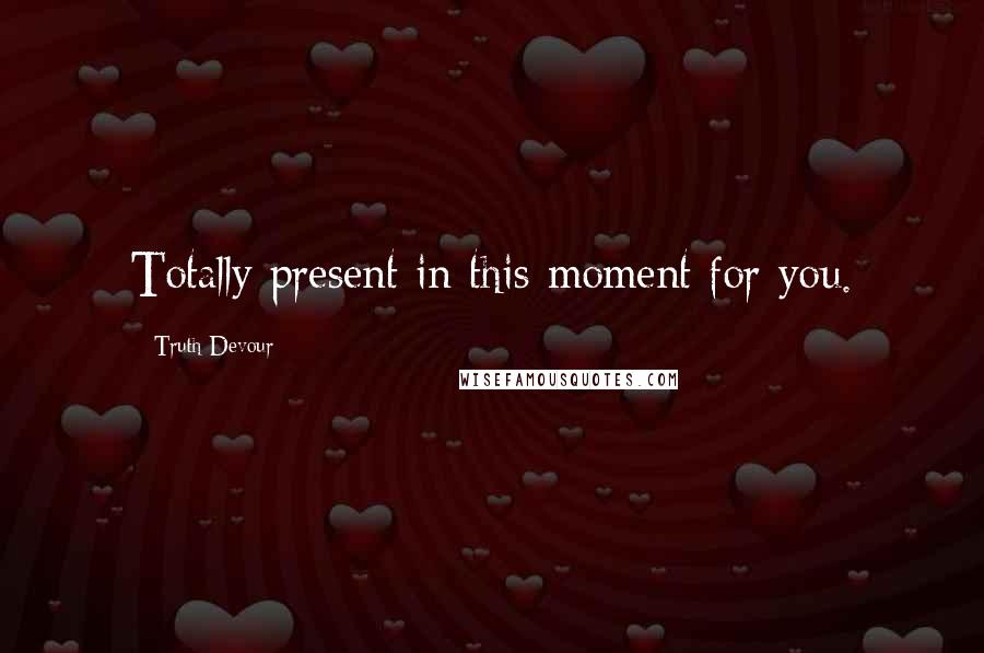 Truth Devour Quotes: Totally present in this moment for you.