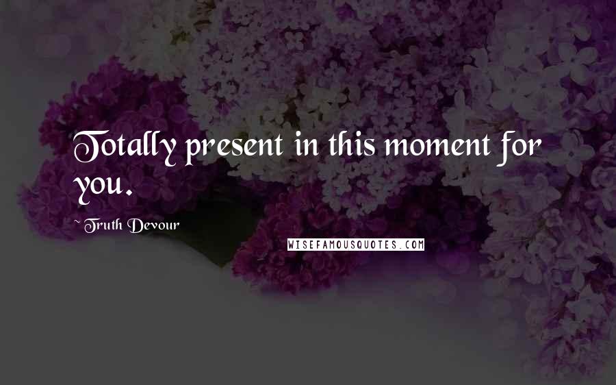 Truth Devour Quotes: Totally present in this moment for you.