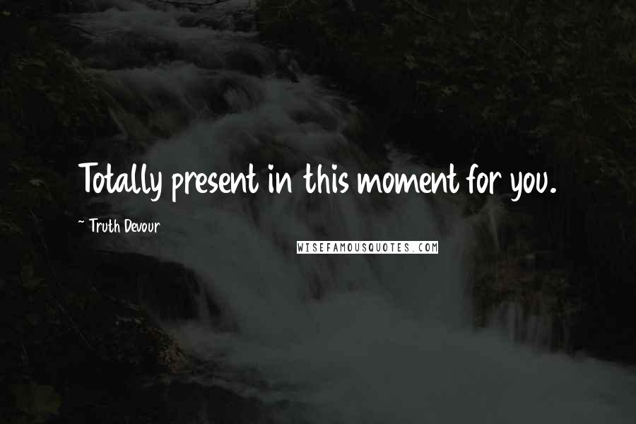 Truth Devour Quotes: Totally present in this moment for you.