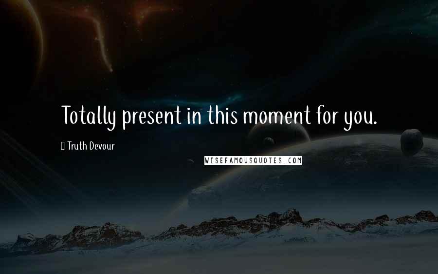 Truth Devour Quotes: Totally present in this moment for you.