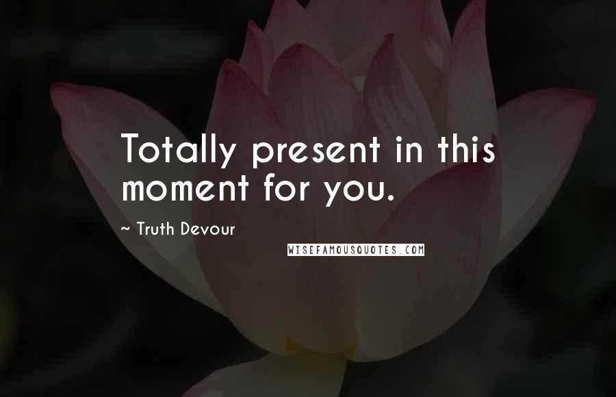 Truth Devour Quotes: Totally present in this moment for you.