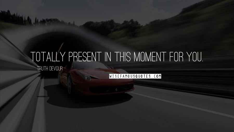 Truth Devour Quotes: Totally present in this moment for you.