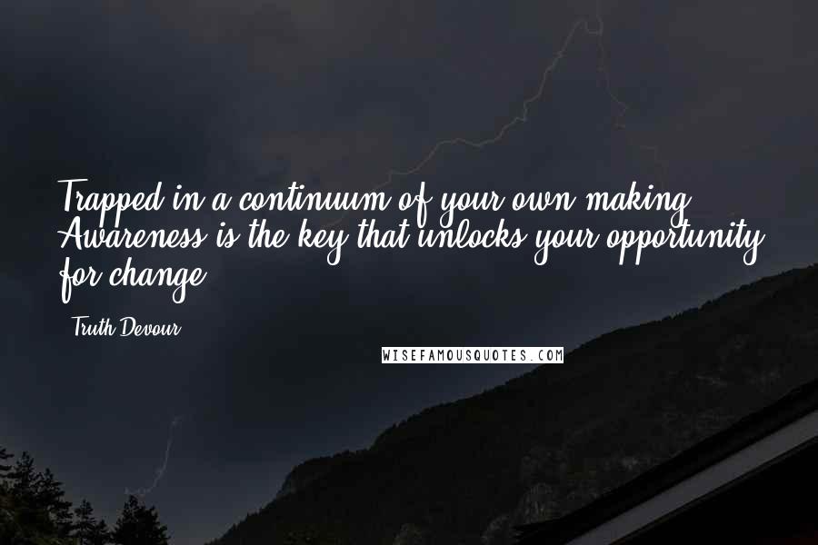 Truth Devour Quotes: Trapped in a continuum of your own making. Awareness is the key that unlocks your opportunity for change.