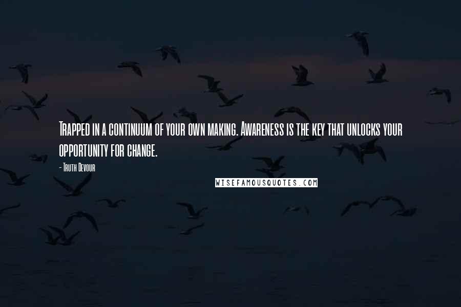 Truth Devour Quotes: Trapped in a continuum of your own making. Awareness is the key that unlocks your opportunity for change.