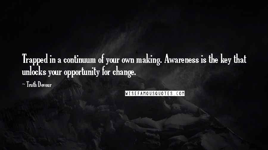 Truth Devour Quotes: Trapped in a continuum of your own making. Awareness is the key that unlocks your opportunity for change.