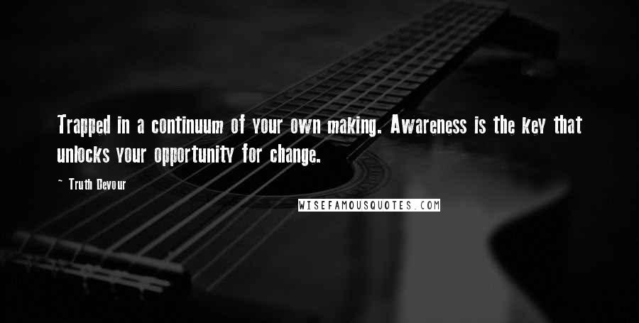 Truth Devour Quotes: Trapped in a continuum of your own making. Awareness is the key that unlocks your opportunity for change.