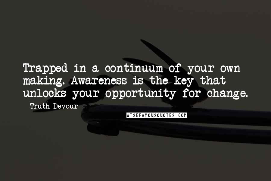 Truth Devour Quotes: Trapped in a continuum of your own making. Awareness is the key that unlocks your opportunity for change.