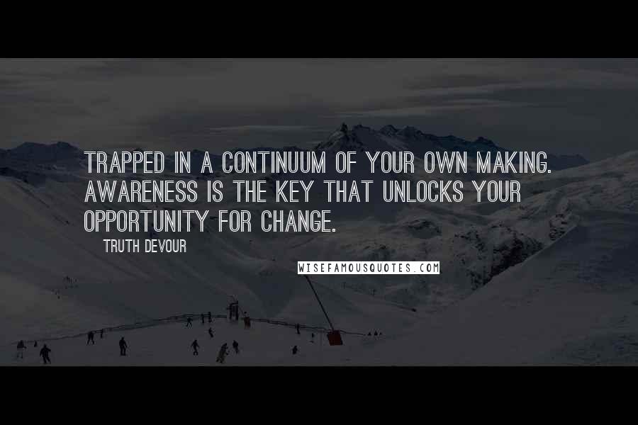 Truth Devour Quotes: Trapped in a continuum of your own making. Awareness is the key that unlocks your opportunity for change.