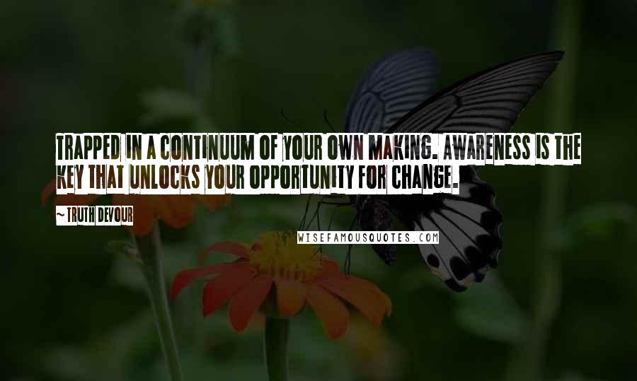 Truth Devour Quotes: Trapped in a continuum of your own making. Awareness is the key that unlocks your opportunity for change.