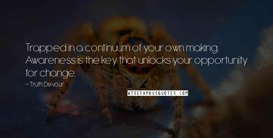 Truth Devour Quotes: Trapped in a continuum of your own making. Awareness is the key that unlocks your opportunity for change.