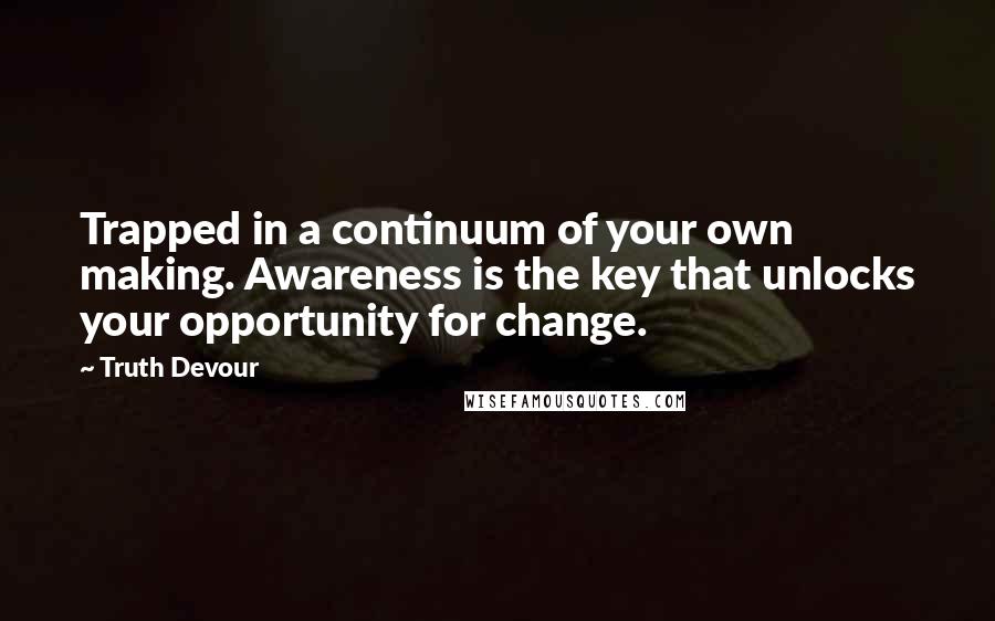 Truth Devour Quotes: Trapped in a continuum of your own making. Awareness is the key that unlocks your opportunity for change.